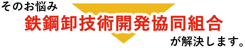 そのお悩み鉄鋼卸技術開発協同組合が解決します。